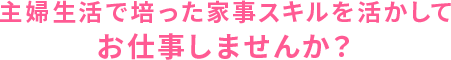 主婦生活で培った家事スキルを活かしてお仕事しませんか?