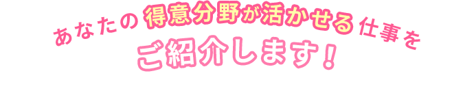 あなたの得意分野が活かせる仕事をご紹介します。